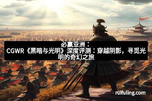 必赢亚洲：CGWR《黑暗与光明》深度评测：穿越阴影，寻觅光明的奇幻之旅